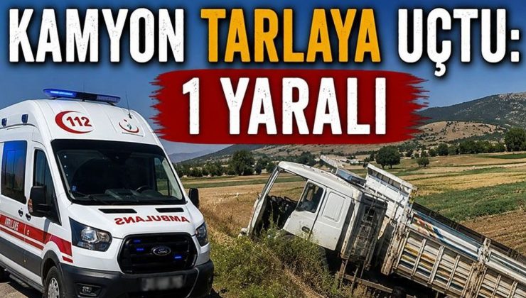 KAMYON TARLAYA UÇTU: 1 YARALI