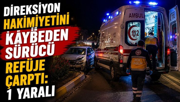 DİREKSİYON HAKİMİYETİNİ KAYBEDEN SÜRÜCÜ REFÜJE ÇARPTI: 1 YARALI