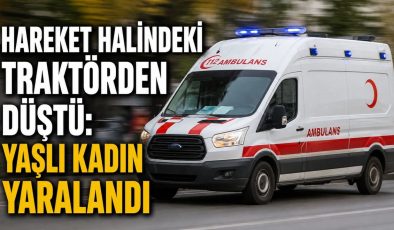 HAREKET HALİNDEKİ TRAKTÖRDEN DÜŞTÜ: YAŞLI KADIN YARALANDI