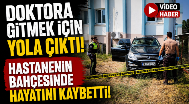 DOKTORA GİTMEK İÇİN YOLA ÇIKTI, HASTANENİN BAHÇESİNDE HAYATINI KAYBETTİ