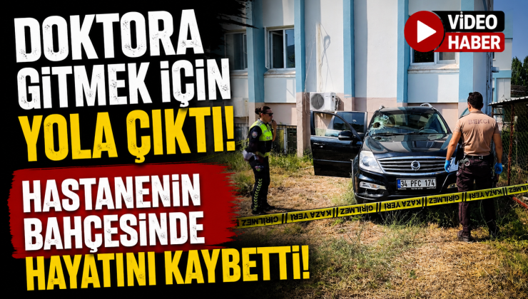 DOKTORA GİTMEK İÇİN YOLA ÇIKTI, HASTANENİN BAHÇESİNDE HAYATINI KAYBETTİ