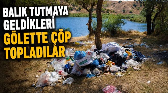 BALIK TUTMAYA GELDİKLERİ GÖLETTE ÇÖP TOPLADILAR