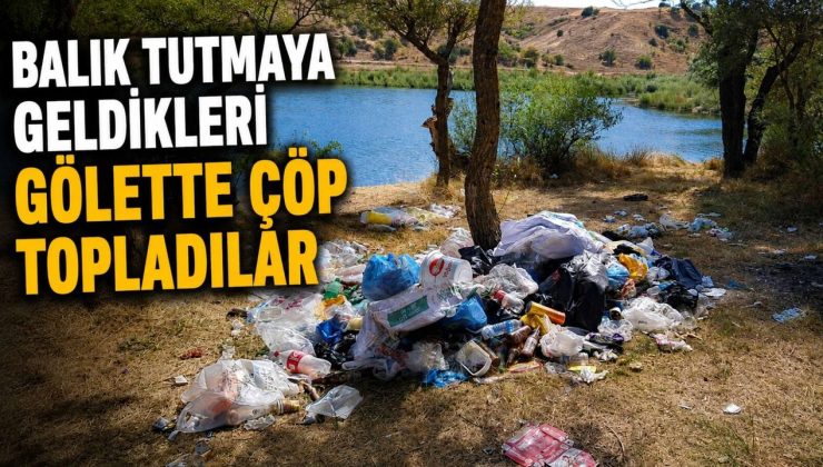 BALIK TUTMAYA GELDİKLERİ GÖLETTE ÇÖP TOPLADILAR