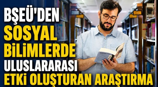 BŞEÜ’DEN SOSYAL BİLİMLERDE ULUSLARARASI ETKİ OLUŞTURAN ARAŞTIRMA