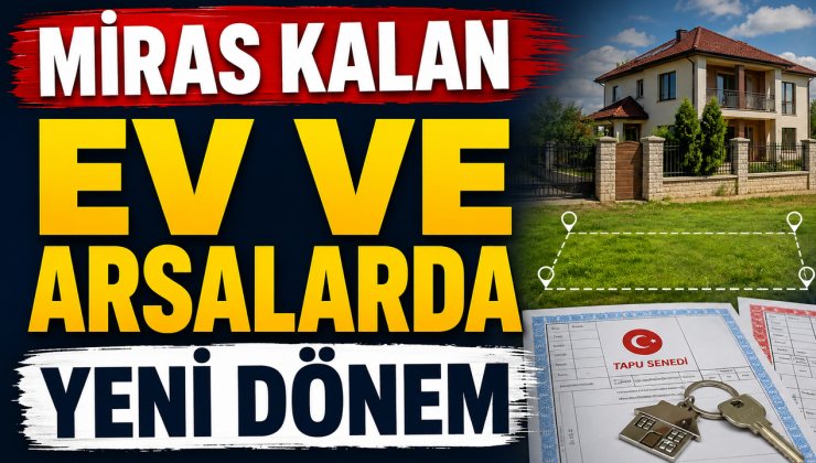 MİRAS KALAN EV VE ARSALARDA YENİ DÖNEM