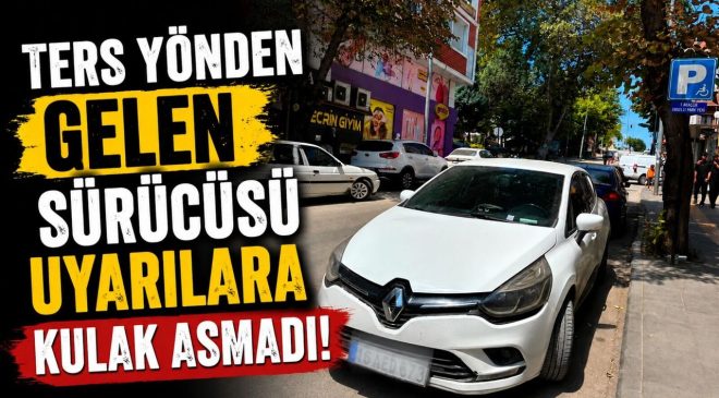 TERS YÖNDEN GELEN SÜRÜCÜSÜ UYARILARA KULAK ASMADI
