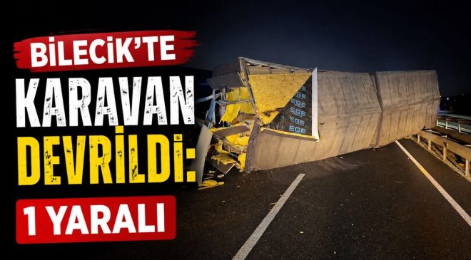 BİLECİK’TE KARAVAN DEVRİLDİ: 1 YARALI
